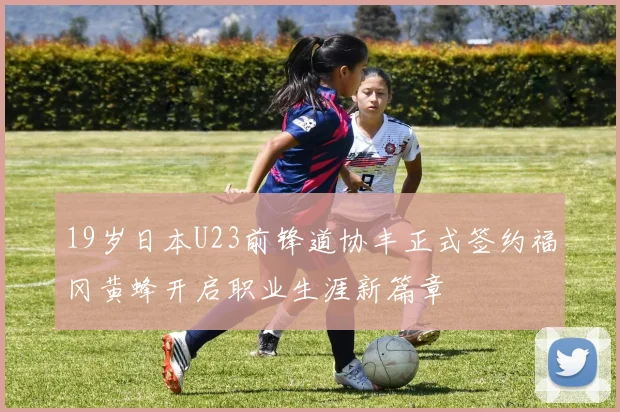 19岁日本U23前锋道协丰正式签约福冈黄蜂开启职业生涯新篇章