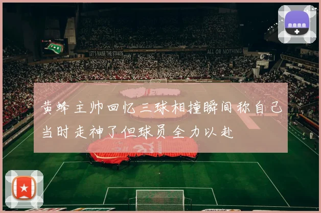 黄蜂主帅回忆三球相撞瞬间称自己当时走神了但球员全力以赴