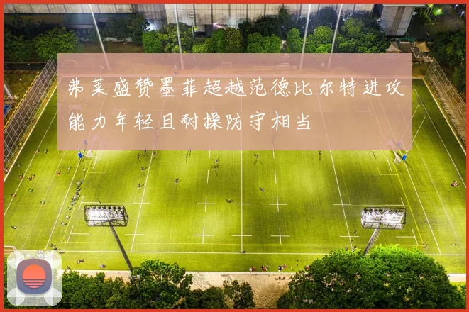弗莱盛赞墨菲超越范德比尔特进攻能力年轻且耐操防守相当