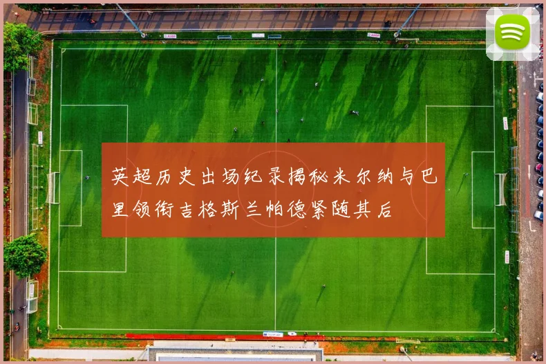 英超历史出场纪录揭秘米尔纳与巴里领衔吉格斯兰帕德紧随其后