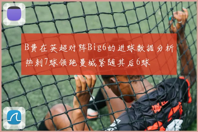 B费在英超对阵Big6的进球数据分析热刺7球领跑曼城紧随其后6球