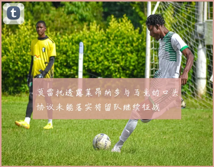 莫雷托透露莱昂纳多与马竞的口头协议未能落实将留队继续征战