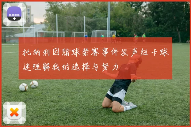 托纳利因赌球禁赛事件发声纽卡球迷理解我的选择与努力
