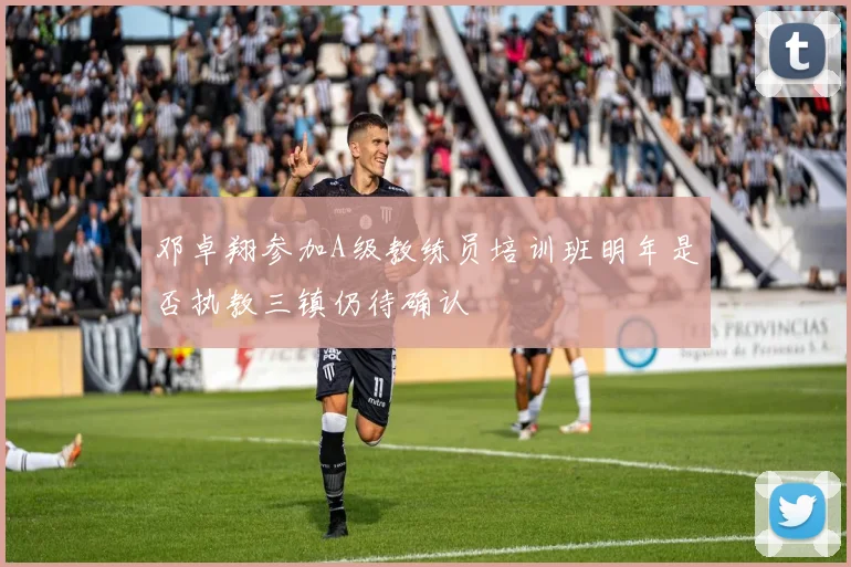 邓卓翔参加A级教练员培训班明年是否执教三镇仍待确认