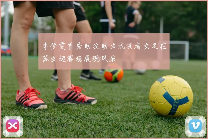 李梦雯首秀助攻助力流浪者女足在苏女超赛场展现风采