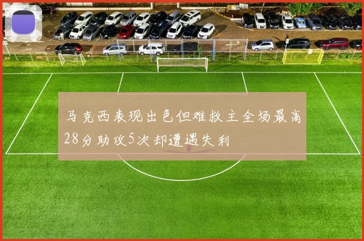 马克西表现出色但难救主全场最高28分助攻5次却遭遇失利
