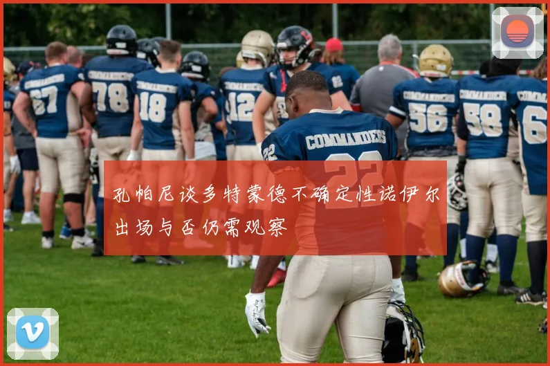 孔帕尼谈多特蒙德不确定性诺伊尔出场与否仍需观察