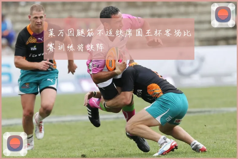 莱万因腿筋不适缺席国王杯客场比赛训练将缺阵