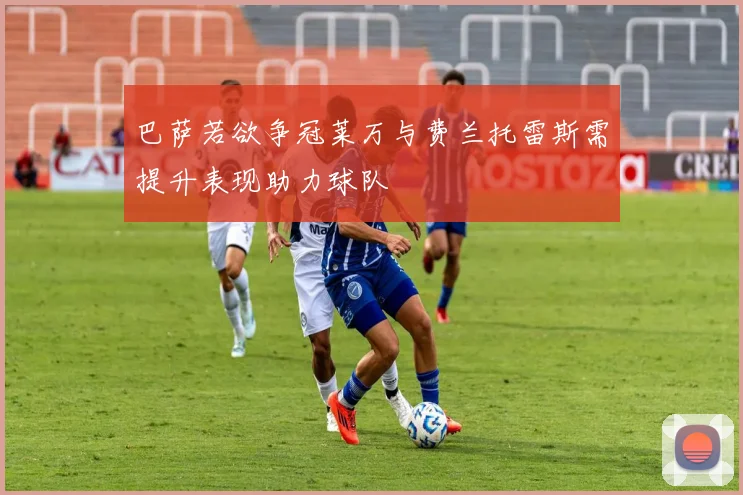 巴萨若欲争冠莱万与费兰托雷斯需提升表现助力球队