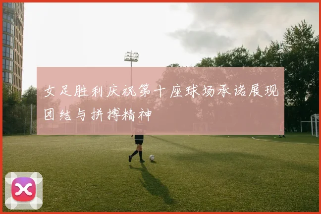 女足胜利庆祝第十座球场承诺展现团结与拼搏精神
