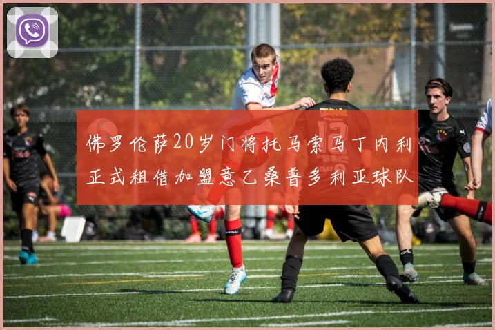 佛罗伦萨20岁门将托马索马丁内利正式租借加盟意乙桑普多利亚球队