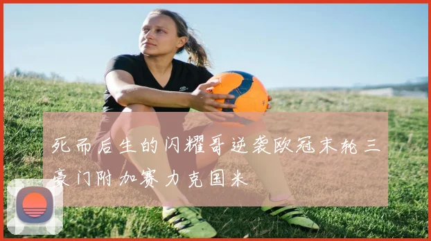 死而后生的闪耀哥逆袭欧冠末轮三豪门附加赛力克国米