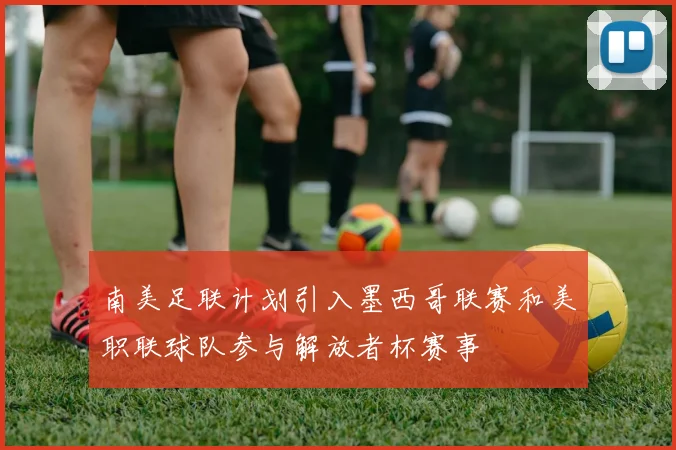 南美足联计划引入墨西哥联赛和美职联球队参与解放者杯赛事