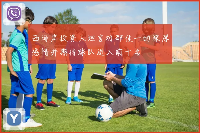 西海岸投资人坦言对邵佳一的深厚感情并期待球队进入前十名