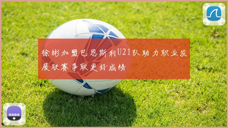 徐彬加盟巴恩斯利U21队助力职业发展联赛争取更好成绩