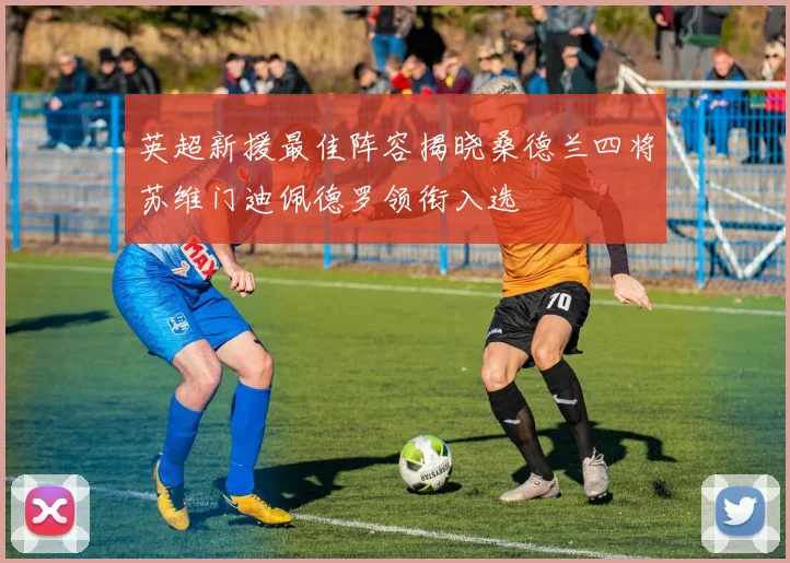 英超新援最佳阵容揭晓桑德兰四将苏维门迪佩德罗领衔入选