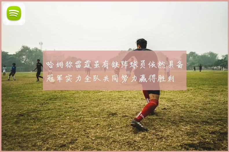 哈姆称雷霆虽有缺阵球员依然具备冠军实力全队共同努力赢得胜利