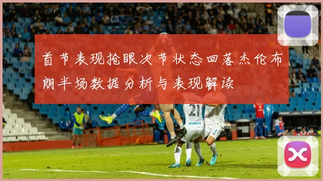 首节表现抢眼次节状态回落杰伦布朗半场数据分析与表现解读