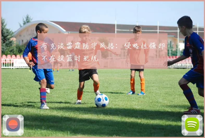 布克谈雷霆防守风格：侵略性强却不在投篮时犯规
