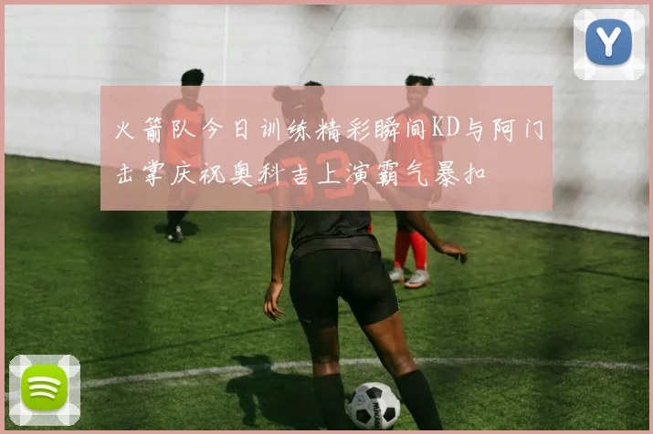 火箭队今日训练精彩瞬间KD与阿门击掌庆祝奥科吉上演霸气暴扣