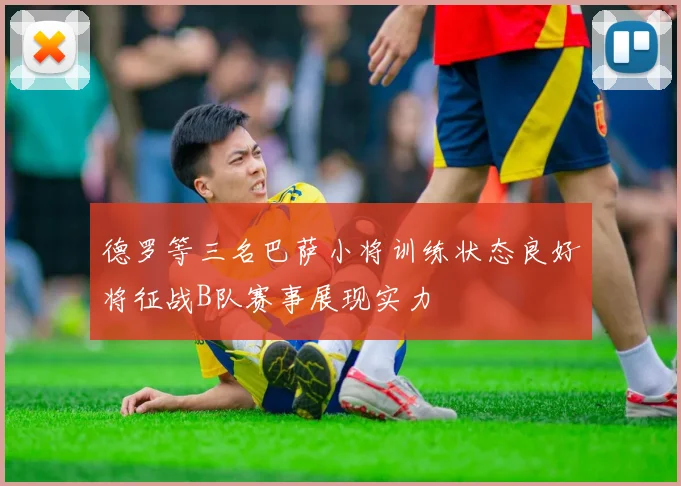德罗等三名巴萨小将训练状态良好将征战B队赛事展现实力