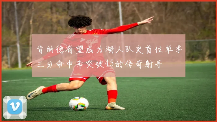肯纳德有望成为湖人队史首位单季三分命中率突破45的传奇射手