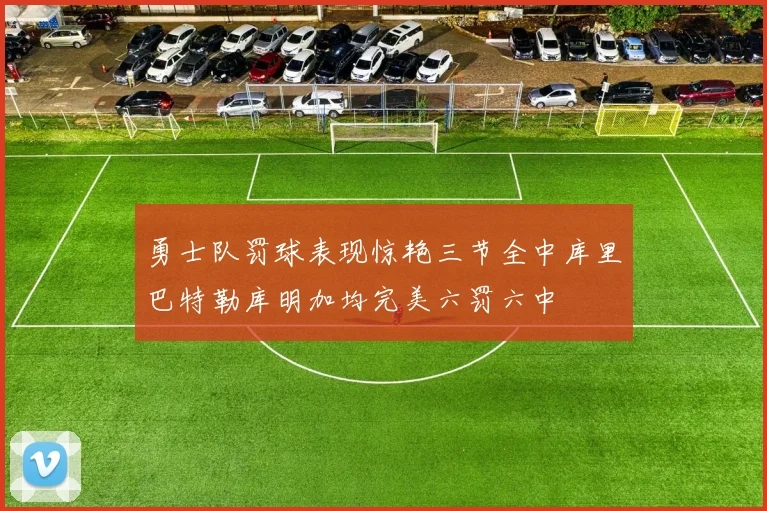勇士队罚球表现惊艳三节全中库里巴特勒库明加均完美六罚六中