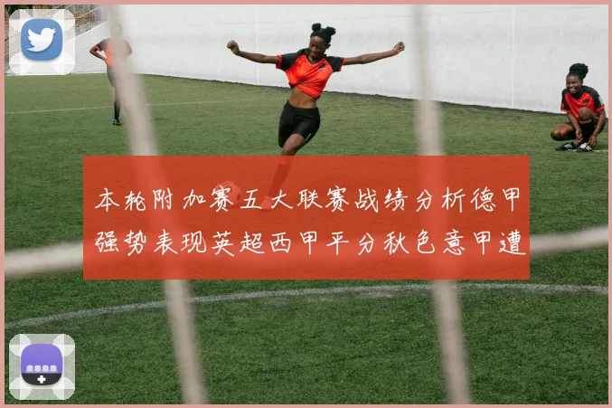 本轮附加赛五大联赛战绩分析德甲强势表现英超西甲平分秋色意甲遭遇挑战