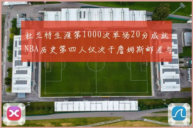 杜兰特生涯第1000次单场20分成就NBA历史第四人仅次于詹姆斯邮差与天勾
