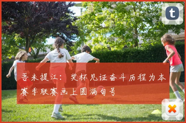 吾米提江：奖杯见证奋斗历程为本赛季联赛画上圆满句号