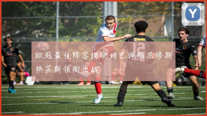 欧冠最佳阵容揭晓姆巴佩维尼修斯热苏斯领衔出战