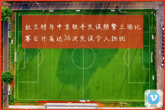 杜兰特与申京联手失误频繁三场比赛合计高达36次失误令人担忧