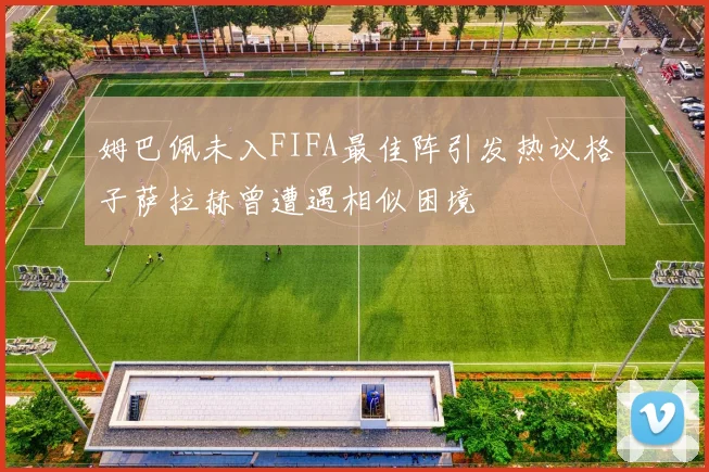 姆巴佩未入FIFA最佳阵引发热议格子萨拉赫曾遭遇相似困境