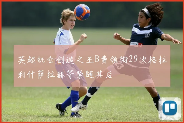 英超机会创造之王B费领衔29次格拉利什萨拉赫等紧随其后