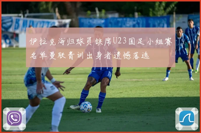 伊拉克海归球员缺席U23国足小组赛名单曼联青训出身者遗憾落选