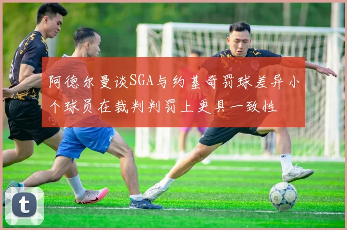 阿德尔曼谈SGA与约基奇罚球差异小个球员在裁判判罚上更具一致性