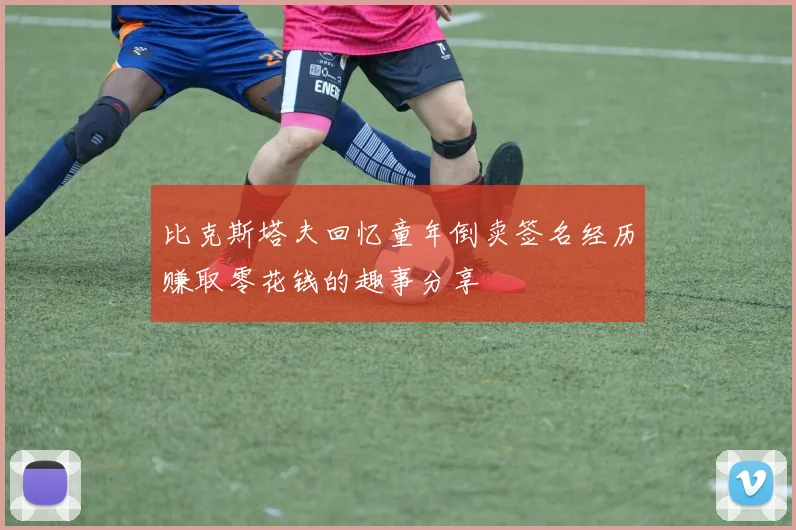 比克斯塔夫回忆童年倒卖签名经历赚取零花钱的趣事分享