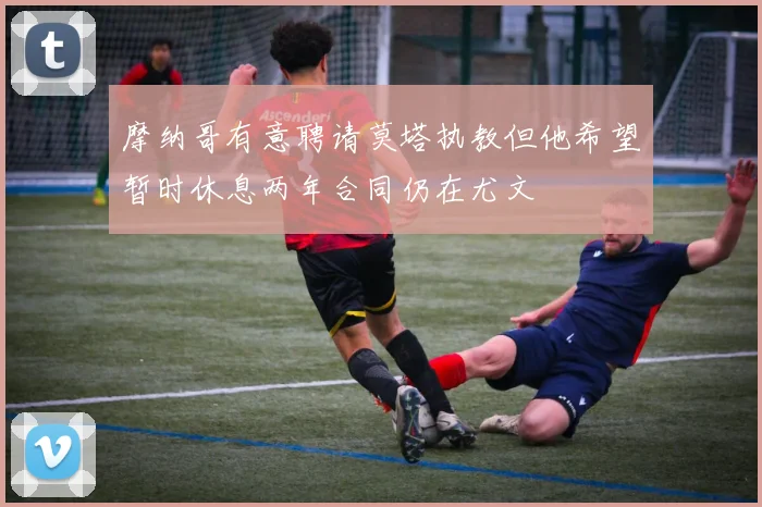 摩纳哥有意聘请莫塔执教但他希望暂时休息两年合同仍在尤文