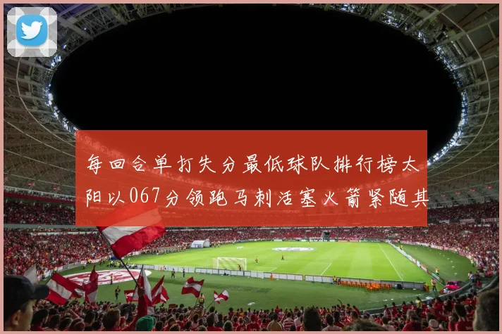每回合单打失分最低球队排行榜太阳以067分领跑马刺活塞火箭紧随其后