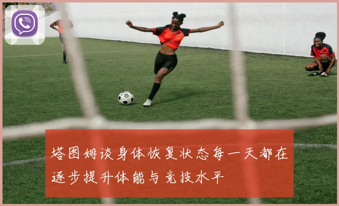 塔图姆谈身体恢复状态每一天都在逐步提升体能与竞技水平