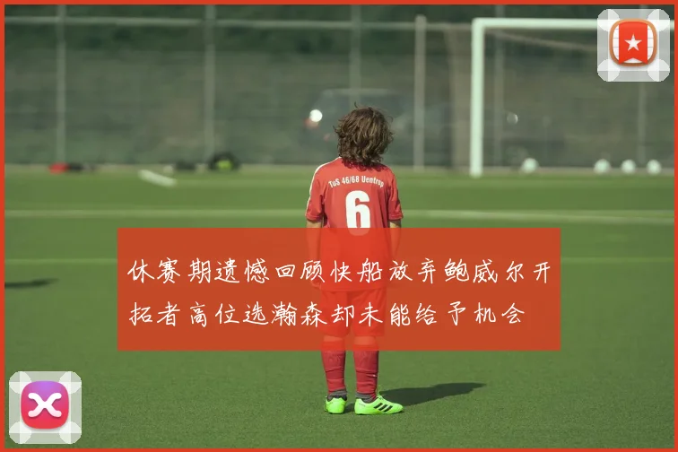 休赛期遗憾回顾快船放弃鲍威尔开拓者高位选瀚森却未能给予机会