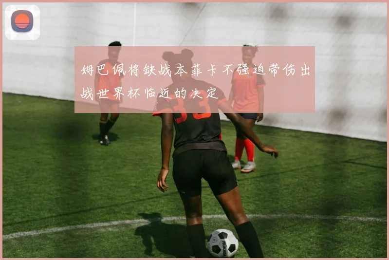姆巴佩将缺战本菲卡不强迫带伤出战世界杯临近的决定