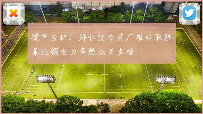德甲分析：拜仁防冷药厂难以取胜莱比锡全力争胜法兰克福